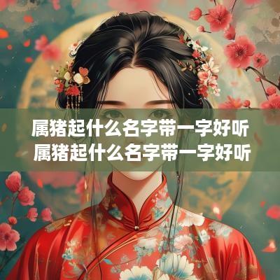 属猪起什么名字带一字好听 属猪起什么名字带一字好听女孩