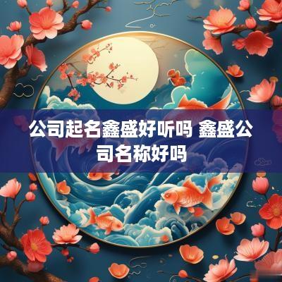 公司起名鑫盛好听吗 鑫盛公司名称好吗
