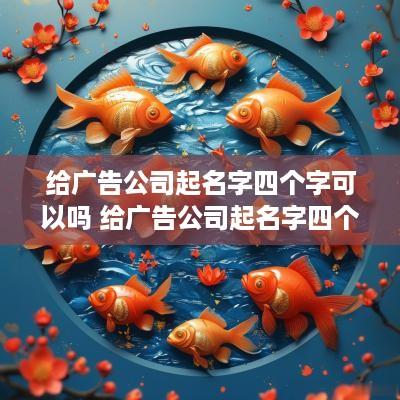 给广告公司起名字四个字可以吗 给广告公司起名字四个字可以吗怎么起