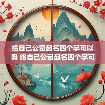 给自己公司起名四个字可以吗 给自己公司起名四个字可以吗女生