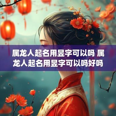 属龙人起名用昱字可以吗 属龙人起名用昱字可以吗好吗