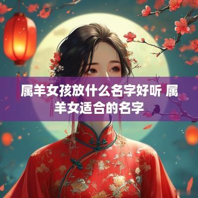 属羊女孩放什么名字好听 属羊女适合的名字