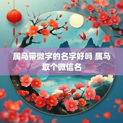 属马带微字的名字好吗 属马取个微信名