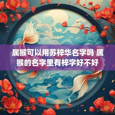 属猴可以用苏梓华名字吗 属猴的名字里有梓字好不好