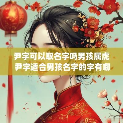 尹字可以取名字吗男孩属虎 尹字适合男孩名字的字有哪些