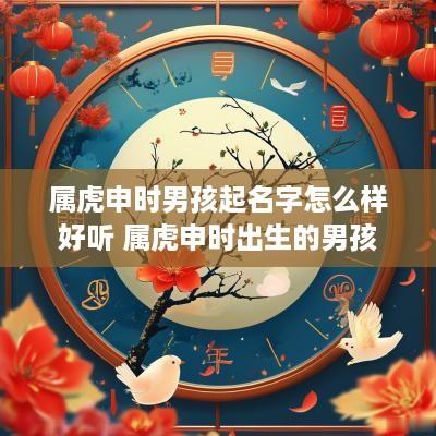 属虎申时男孩起名字怎么样好听 属虎申时出生的男孩