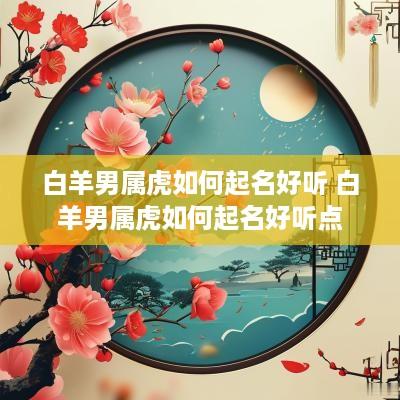 白羊男属虎如何起名好听 白羊男属虎如何起名好听点
