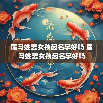 属马姓姜女孩起名字好吗 属马姓姜女孩起名字好吗