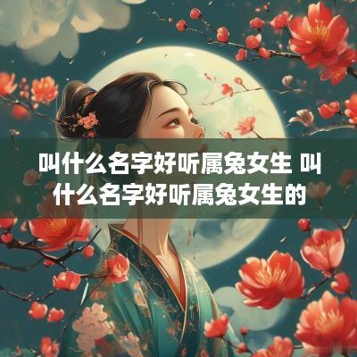 叫什么名字好听属兔女生 叫什么名字好听属兔女生的