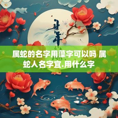 属蛇的名字用藻字可以吗 属蛇人名字宜.用什么字