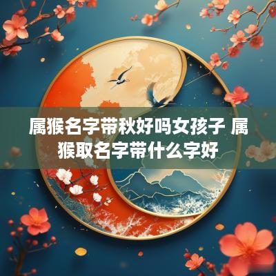 属猴名字带秋好吗女孩子 属猴取名字带什么字好
