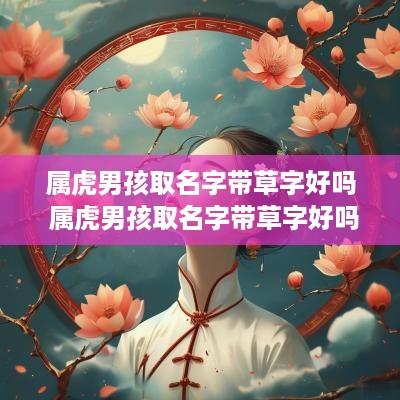 属虎男孩取名字带草字好吗 属虎男孩取名字带草字好吗