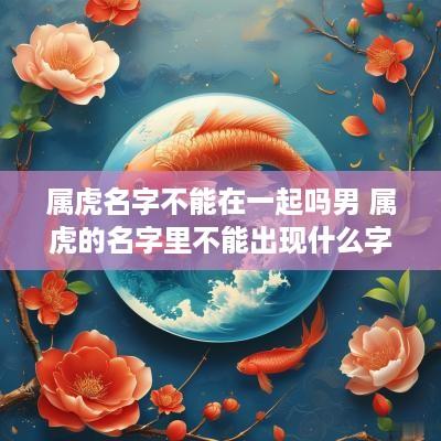 属虎名字不能在一起吗男 属虎的名字里不能出现什么字