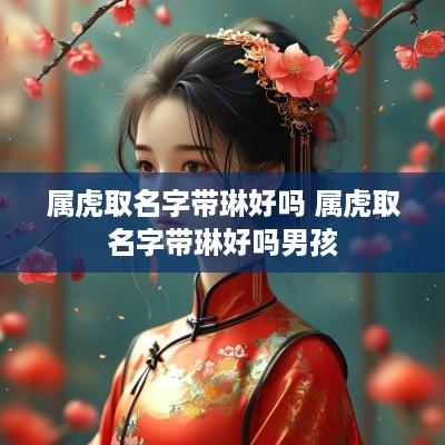 属虎取名字带琳好吗 属虎取名字带琳好吗男孩