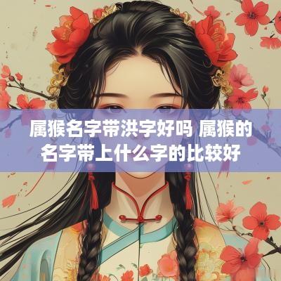属猴名字带洪字好吗 属猴的名字带上什么字的比较好