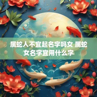 属蛇人不宜起名字吗女 属蛇女名字宜用什么字
