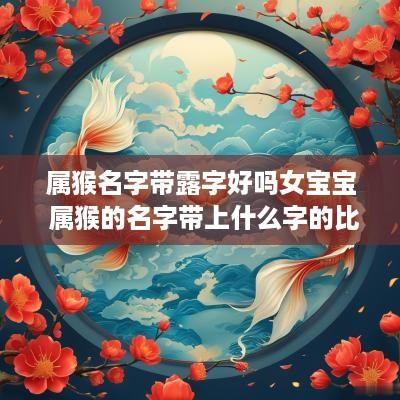 属猴名字带露字好吗女宝宝 属猴的名字带上什么字的比较好