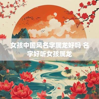 女孩中国风名字属龙好吗 名字好听女孩属龙