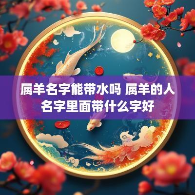 属羊名字能带水吗 属羊的人名字里面带什么字好