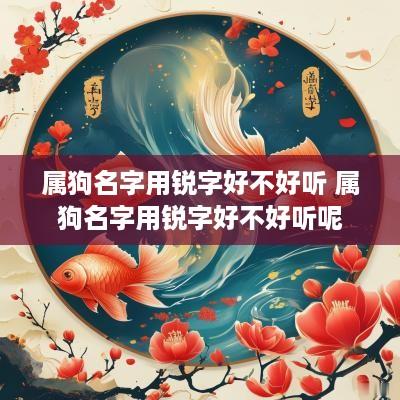 属狗名字用锐字好不好听 属狗名字用锐字好不好听呢