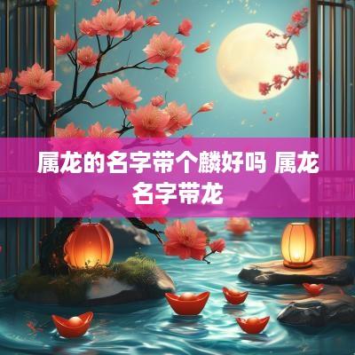 属龙的名字带个麟好吗 属龙名字带龙