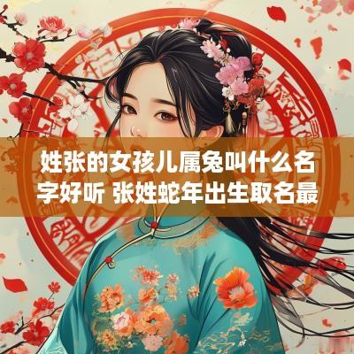 姓张的女孩儿属兔叫什么名字好听 张姓蛇年出生取名最佳的字