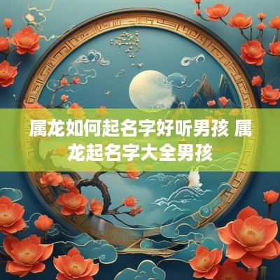 属龙如何起名字好听男孩 属龙起名字大全男孩