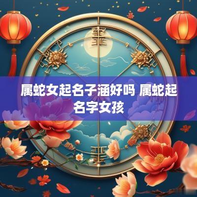 属蛇女起名子涵好吗 属蛇起名字女孩
