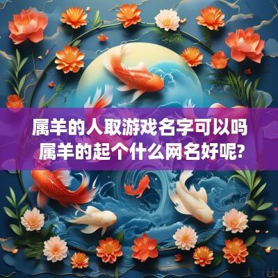 属羊的人取游戏名字可以吗 属羊的起个什么网名好呢?