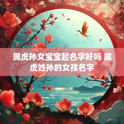 属虎孙女宝宝起名字好吗 属虎姓孙的女孩名字