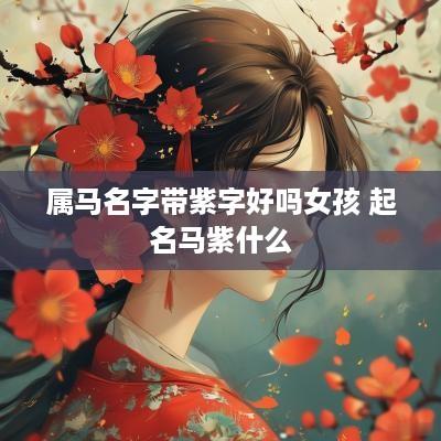 属马名字带紫字好吗女孩 起名马紫什么