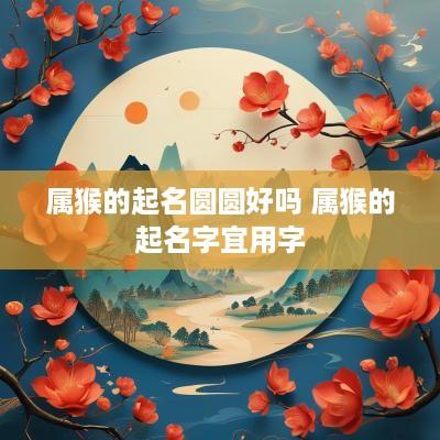 属猴的起名圆圆好吗 属猴的起名字宜用字