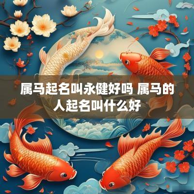 属马起名叫永健好吗 属马的人起名叫什么好