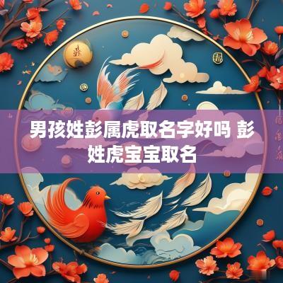 男孩姓彭属虎取名字好吗 彭姓虎宝宝取名