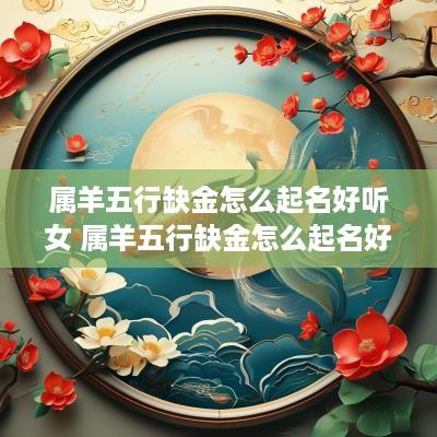 属羊五行缺金怎么起名好听女 属羊五行缺金怎么起名好听女孩