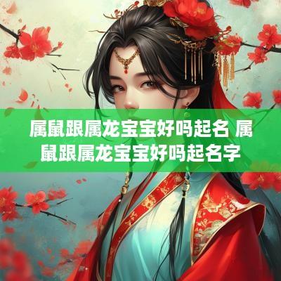 属鼠跟属龙宝宝好吗起名 属鼠跟属龙宝宝好吗起名字