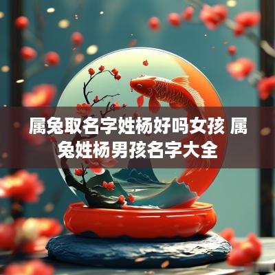 属兔取名字姓杨好吗女孩 属兔姓杨男孩名字大全