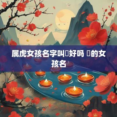 属虎女孩名字叫晞好吗 晞的女孩名
