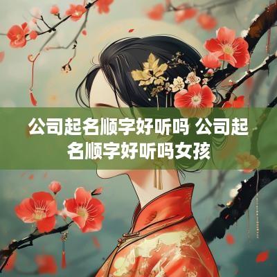 公司起名顺字好听吗 公司起名顺字好听吗女孩