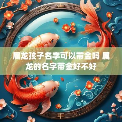 属龙孩子名字可以带金吗 属龙的名字带金好不好