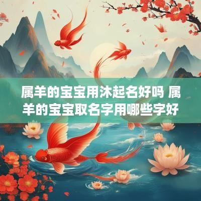 属羊的宝宝用沐起名好吗 属羊的宝宝取名字用哪些字好