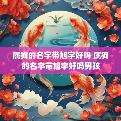属狗的名字带旭字好吗 属狗的名字带旭字好吗男孩
