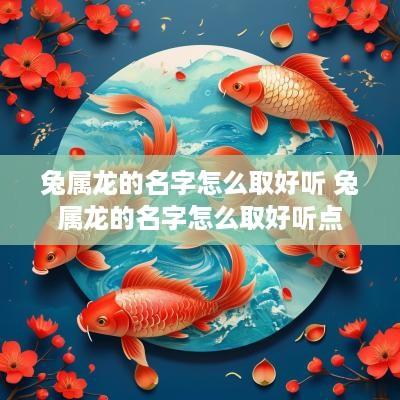 兔属龙的名字怎么取好听 兔属龙的名字怎么取好听点 兔属龙的名字怎么取好听 兔属龙的名字怎么取好听点