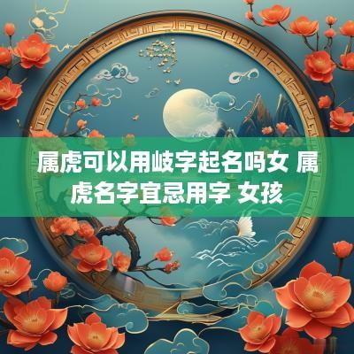 属虎可以用岐字起名吗女 属虎名字宜忌用字 女孩