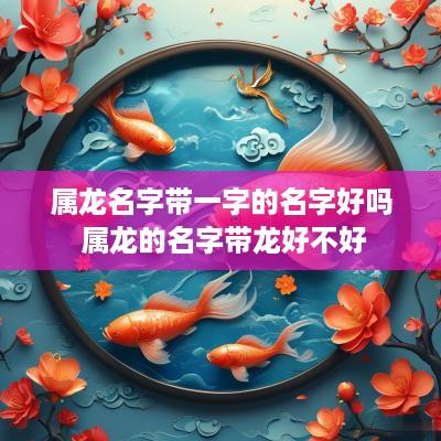 属龙名字带一字的名字好吗 属龙的名字带龙好不好