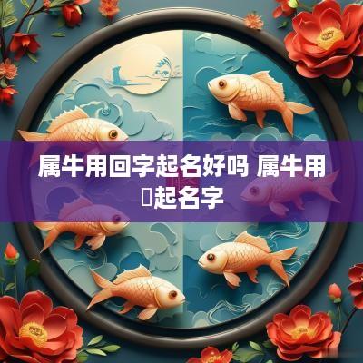 属牛用回字起名好吗 属牛用莯起名字