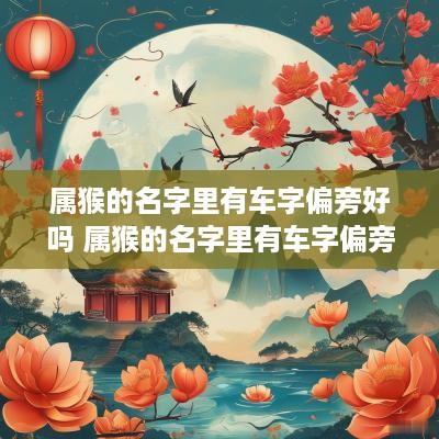 属猴的名字里有车字偏旁好吗 属猴的名字里有车字偏旁好吗怎么读