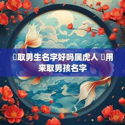 玥取男生名字好吗属虎人 玥用来取男孩名字