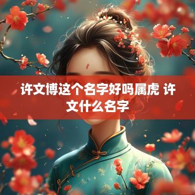 许文博这个名字好吗属虎 许文什么名字