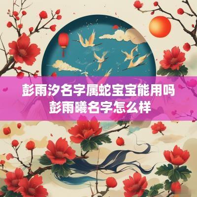 彭雨汐名字属蛇宝宝能用吗 彭雨曦名字怎么样